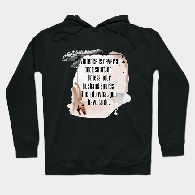 Violence is never a good solution. Unless your husband snores. Then do what you have to do. Hoodie by UnCoverDesign